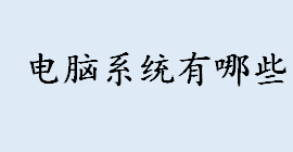 电脑系统有哪些 window是最主流的个人电脑系统有哪些