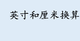 1英寸等于多少厘米 英寸和厘米换算介绍