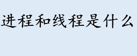 进程和线程是什么 进程和线程的区别有哪些