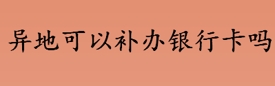 异地可以补办银行卡吗 异地补办银行卡需要什么手续 