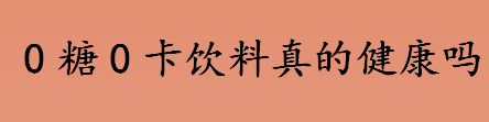 0糖0卡饮料健康吗 0糖0卡饮料真的不会发胖吗