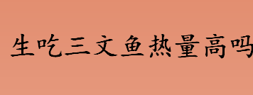 生吃三文鱼热量高吗 生吃三文鱼会拉肚子吗