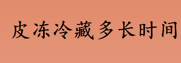 皮冻冷藏多长时间才能吃 肉皮冻的营养价值与功效介绍