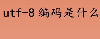 utf-8编码是什么 utf8编码字节数是多少