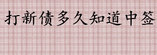 打新债多久知道中签 申购新债后多久摇号配签