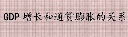 gdp增长和通货膨胀的关系 gdp增长的影响有哪些