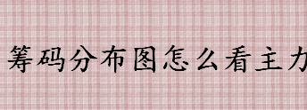 筹码分布图怎么看主力 主力建仓和派发的全过程如何识别