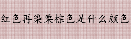 红色再染栗棕色是什么颜色 红色再染栗棕色能盖住原来的发色吗