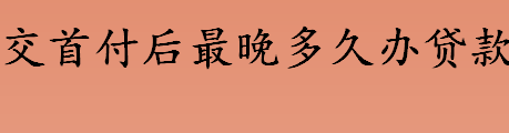 交首付后最晚多久办贷款 交完首付后多久去银行办理贷款