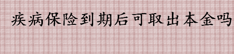 疾病保险到期后可取出本金吗 大病保险最后能拿回本金