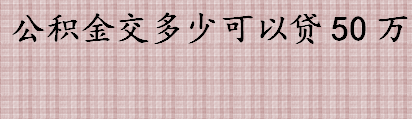 公积金交多少可以贷50万 公积金贷款额度是公积金余额的几倍