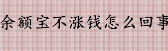 余额宝不涨钱是什么原因 余额宝钱会自动变少吗