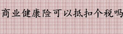 商业健康险可以抵扣个税吗 哪种商业健康险可以抵扣个税 