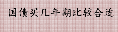 国债买几年期的比较好  5年期国债和1年期国债有何区别