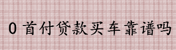 0首付贷款买车靠谱吗 车贷最长时间可以贷几年