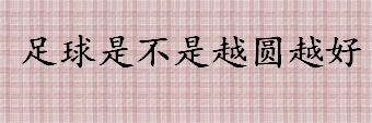 足球越圆越好吗 2010年南非世界杯比赛用球是怎么做的