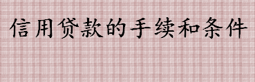 信用贷款的手续和条件是什么 办理信用贷款的注意事项介绍