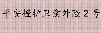 平安橙护卫意外险2号怎么样？如何看一款意外险值不值得买