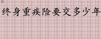 终身重疾险要交几年 终身重疾险最长的交费年限是多久