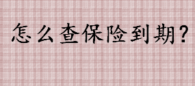 怎么查保险到期？保险到期时间的查询方法介绍