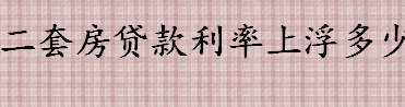 二套房贷款利率上浮多少？什么二套房贷款利率要上浮？