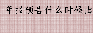 年报预告什么时候出 上市公司年报业绩预告几月份披露