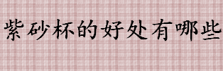 紫砂杯的好处有哪些 什么样的紫砂杯有毒吗