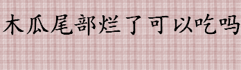 木瓜尾部烂了可以吃吗 食品腐烂后切掉腐烂部分还能吃吗