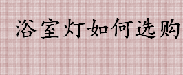 浴室灯如何选购 浴室灯的选购注意事项介绍