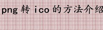 png转ico的方法介绍 png转ico的方法介绍