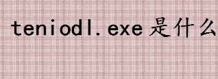 teniodl.exe是什么 teniodl.exe是流氓程序吗