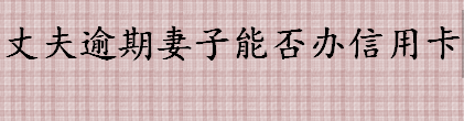 丈夫信用卡逾期会影响妻子的征信吗 丈夫逾期妻子能不能办信用卡 