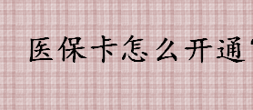 医保卡怎么开通 医保卡去哪里开通激活