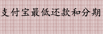 支付宝最低还款和分期哪个更划算 支付宝最低还款和分期的区别介绍