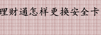 理财通怎样更换安全卡 理财通安全卡更换流程一览