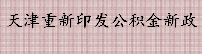 天津重新印发公积金新政了吗 天津公积金新政有哪些变化