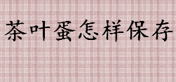 茶叶蛋怎样保存 茶叶蛋放冰箱冷冻可以保存几天