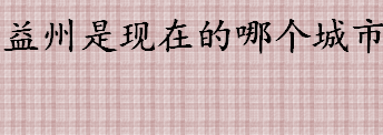 益州是现在的哪里城市 三国时期的益州包括哪些地方