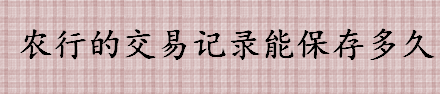 农行的交易记录能保留多久 农行转账交易记录能保存几年