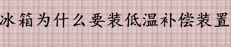 冰箱为什么要装低温补偿装置 冰箱低温补偿装置有什么用