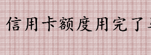 信用卡额度用完了怎么办 信用卡额度用完了马上还完能用吗？