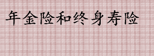 年金险和终身寿险有什么区别 年金险和终身寿险哪个好  