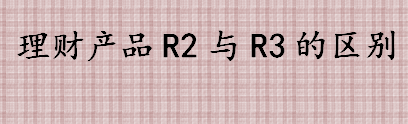 R2级别的理财产品怎么样 理财产品R2与R3的区别是什么