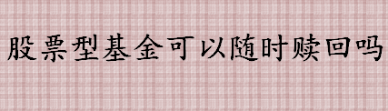 股票型基金可以随时赎回吗 股票型基金赎回后资金多久到账