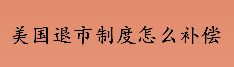 美国退市制度怎么补偿 美国退市制度是什么