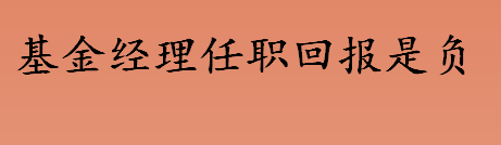 基金经理任职回报是什么意思 为什么有的基金经理任职回报是负 