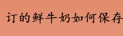 订的鲜牛奶如何保存 鲜牛奶开封后保存的最佳温度是多少