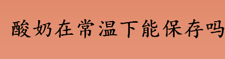 酸奶可以在常温下保存吗 没有开封的酸奶常温下能放几天