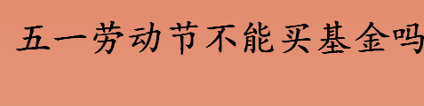 五一劳动节能不能买基金 2022年节假日股休市时间表 