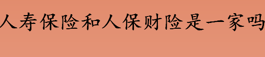 人寿保险和人保财险是一家吗 人寿保险和人保财险的区别介绍